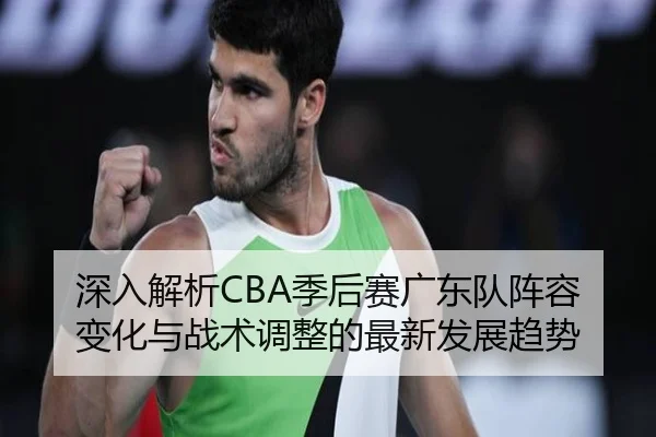 深入解析CBA季后赛广东队阵容变化与战术调整的最新发展趋势